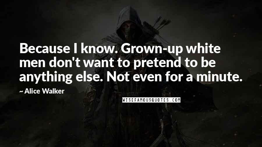 Alice Walker Quotes: Because I know. Grown-up white men don't want to pretend to be anything else. Not even for a minute.