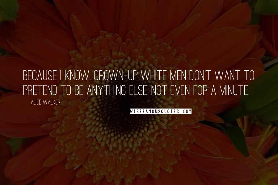 Alice Walker Quotes: Because I know. Grown-up white men don't want to pretend to be anything else. Not even for a minute.