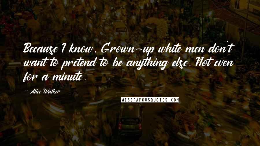 Alice Walker Quotes: Because I know. Grown-up white men don't want to pretend to be anything else. Not even for a minute.