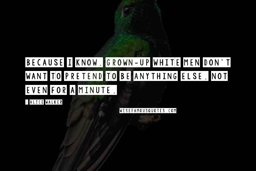 Alice Walker Quotes: Because I know. Grown-up white men don't want to pretend to be anything else. Not even for a minute.