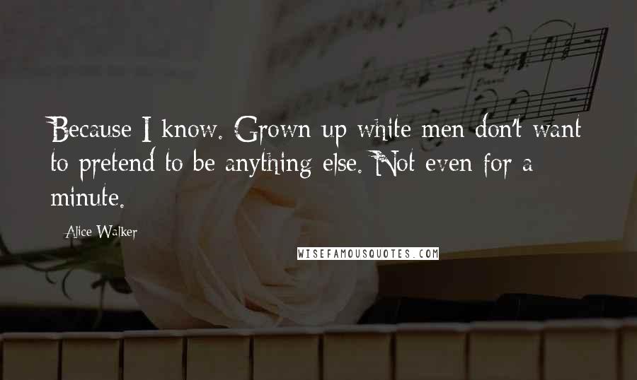 Alice Walker Quotes: Because I know. Grown-up white men don't want to pretend to be anything else. Not even for a minute.