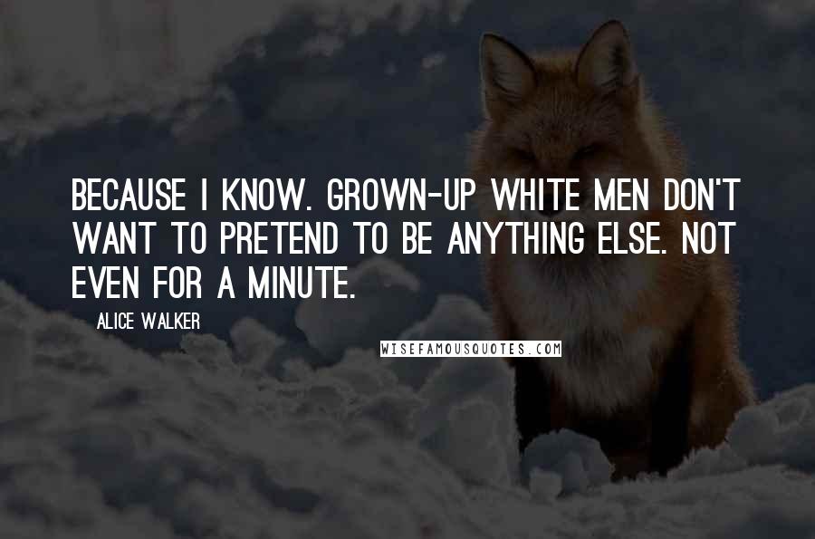 Alice Walker Quotes: Because I know. Grown-up white men don't want to pretend to be anything else. Not even for a minute.