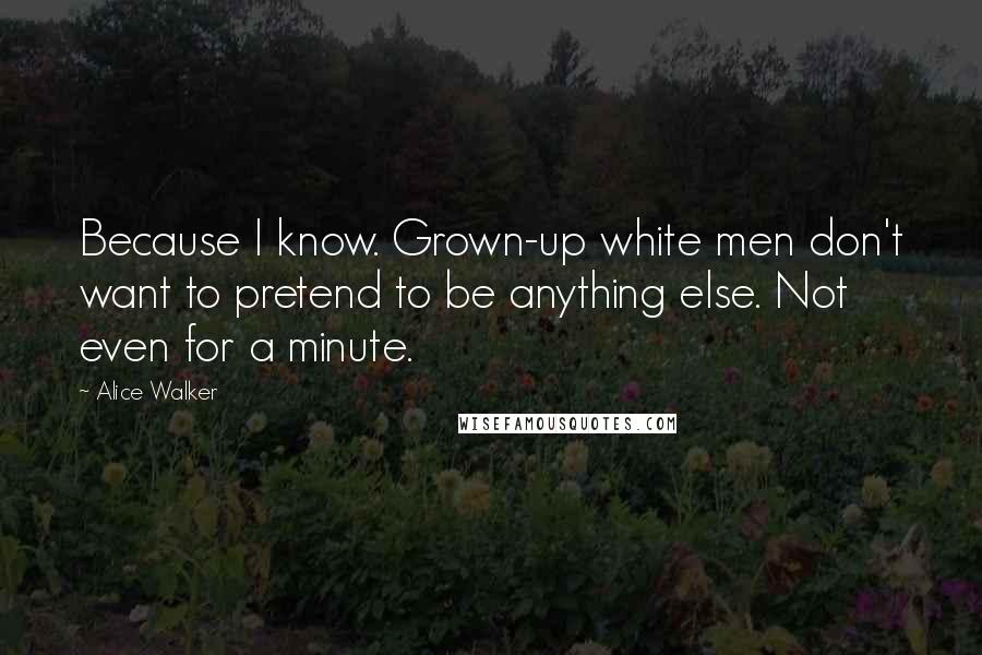 Alice Walker Quotes: Because I know. Grown-up white men don't want to pretend to be anything else. Not even for a minute.