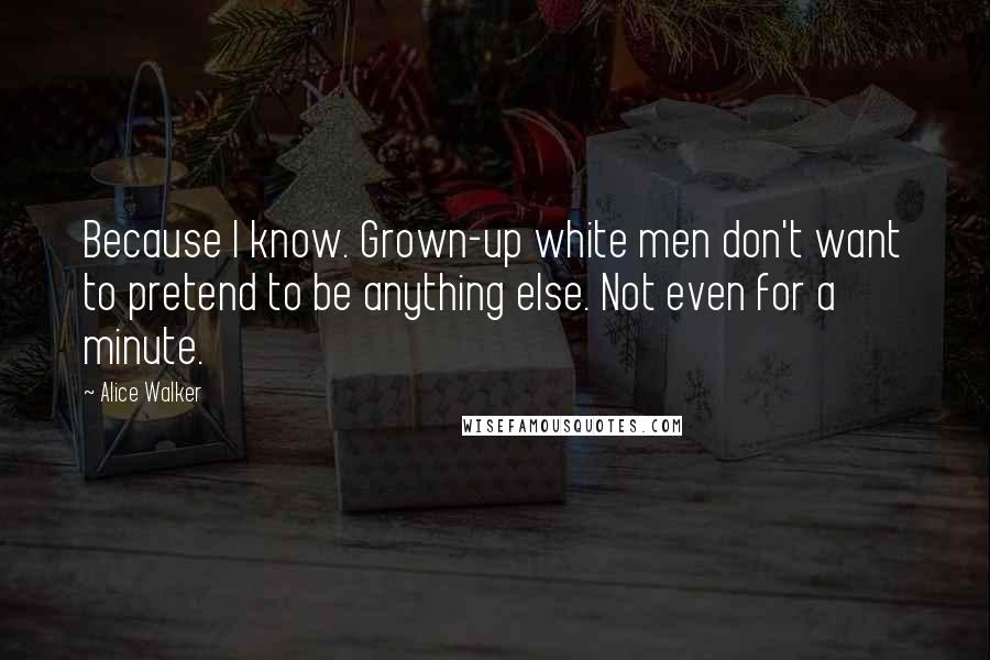 Alice Walker Quotes: Because I know. Grown-up white men don't want to pretend to be anything else. Not even for a minute.