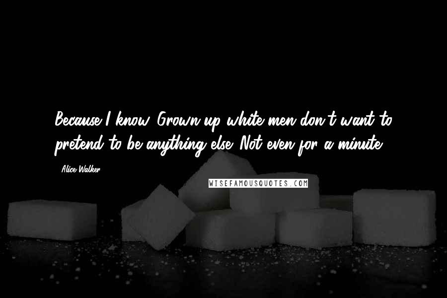 Alice Walker Quotes: Because I know. Grown-up white men don't want to pretend to be anything else. Not even for a minute.