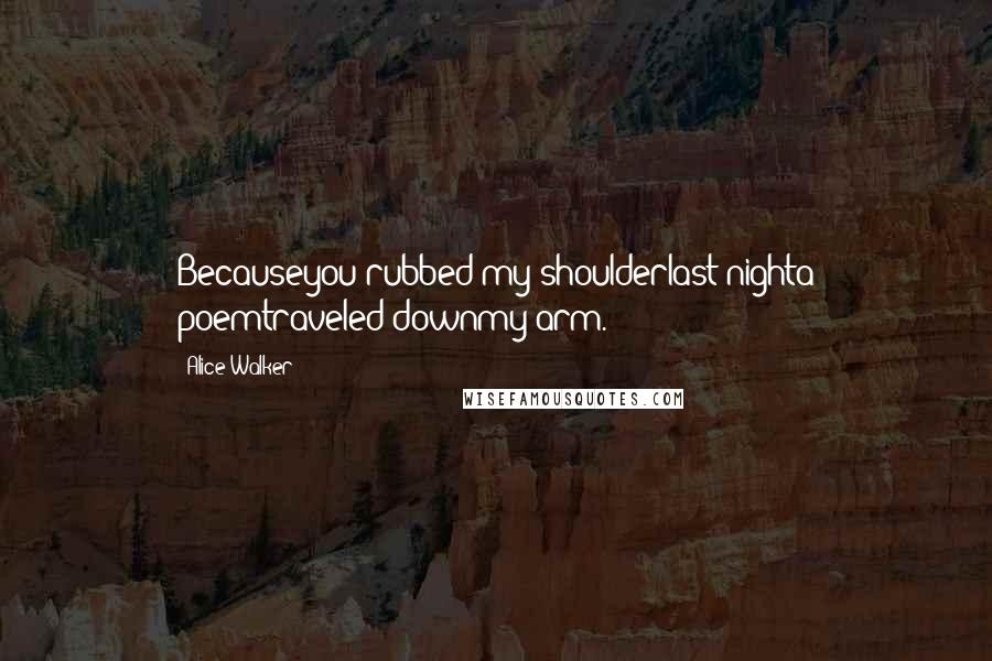 Alice Walker Quotes: Becauseyou rubbed my shoulderlast nighta poemtraveled downmy arm.