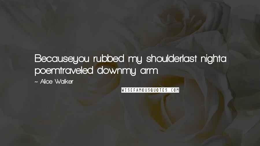 Alice Walker Quotes: Becauseyou rubbed my shoulderlast nighta poemtraveled downmy arm.