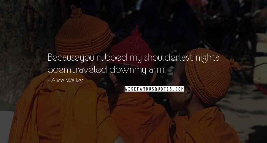 Alice Walker Quotes: Becauseyou rubbed my shoulderlast nighta poemtraveled downmy arm.