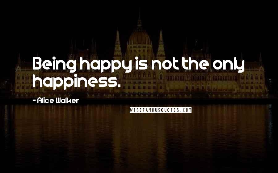 Alice Walker Quotes: Being happy is not the only happiness.