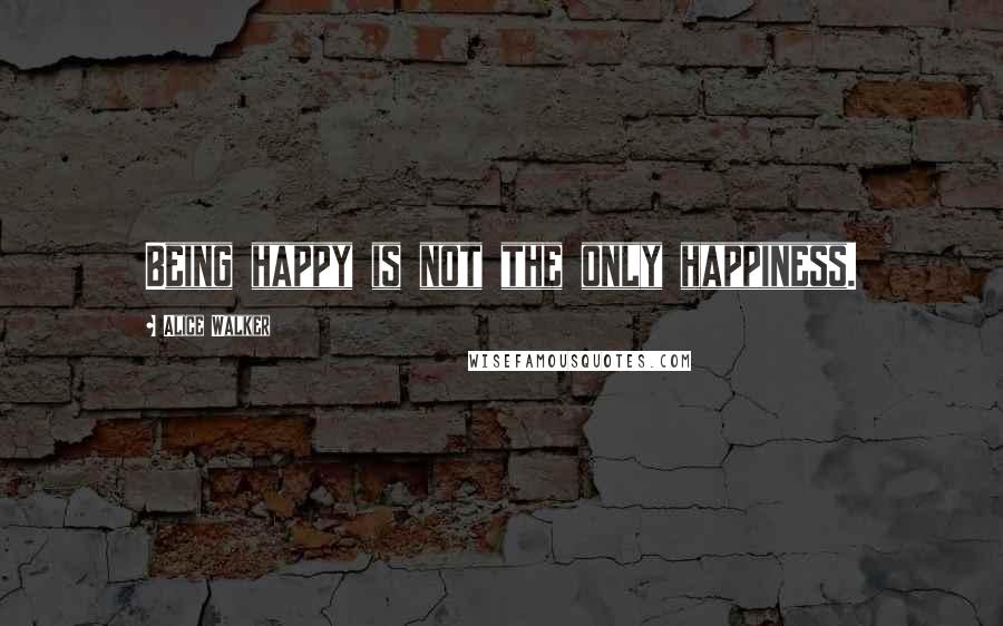 Alice Walker Quotes: Being happy is not the only happiness.