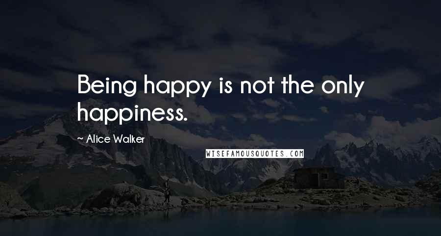 Alice Walker Quotes: Being happy is not the only happiness.