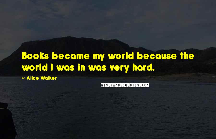 Alice Walker Quotes: Books became my world because the world I was in was very hard.