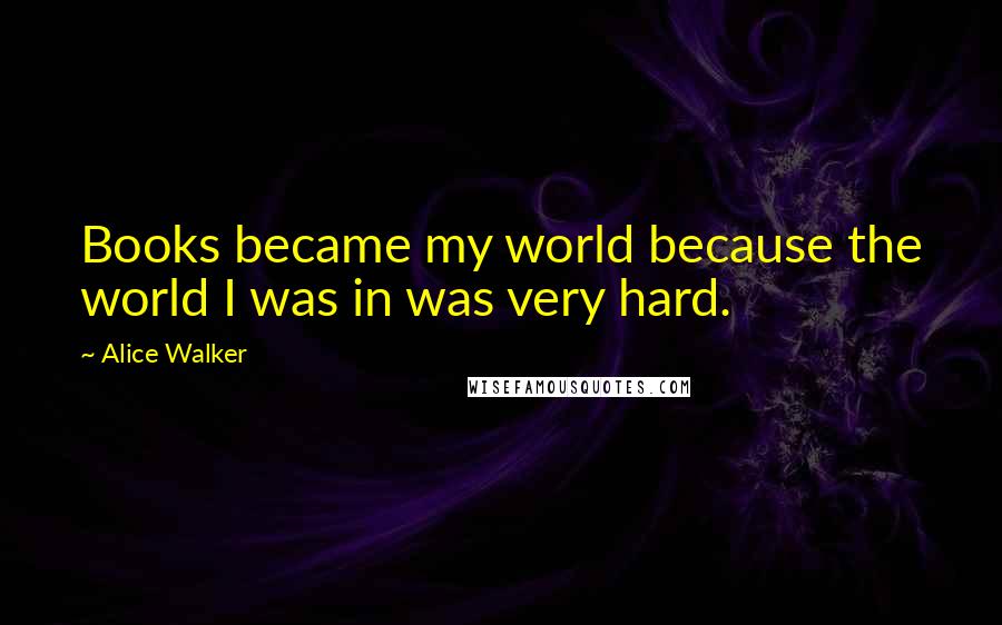 Alice Walker Quotes: Books became my world because the world I was in was very hard.