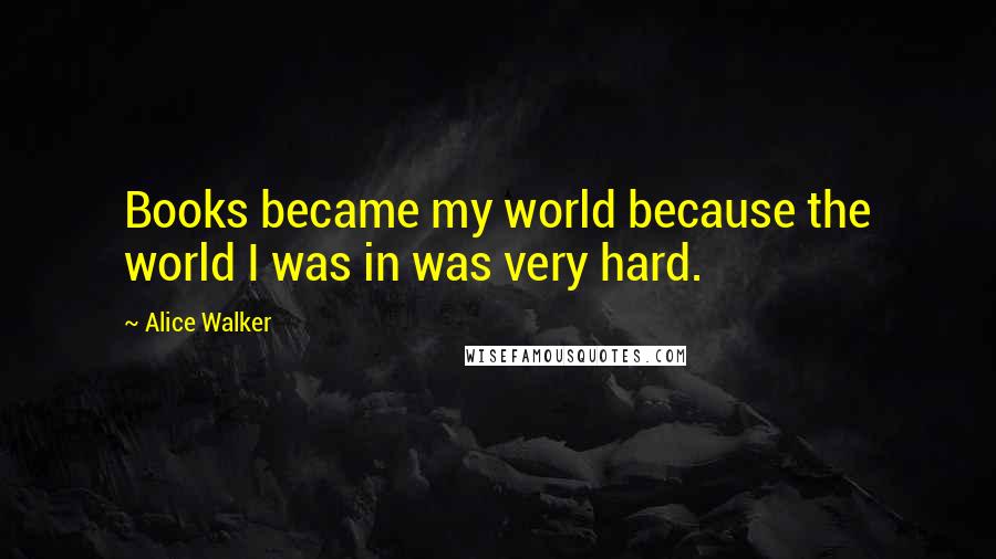 Alice Walker Quotes: Books became my world because the world I was in was very hard.