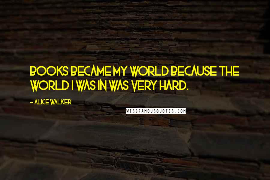 Alice Walker Quotes: Books became my world because the world I was in was very hard.