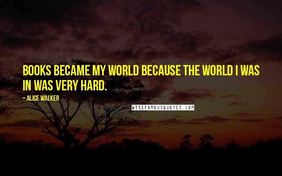 Alice Walker Quotes: Books became my world because the world I was in was very hard.