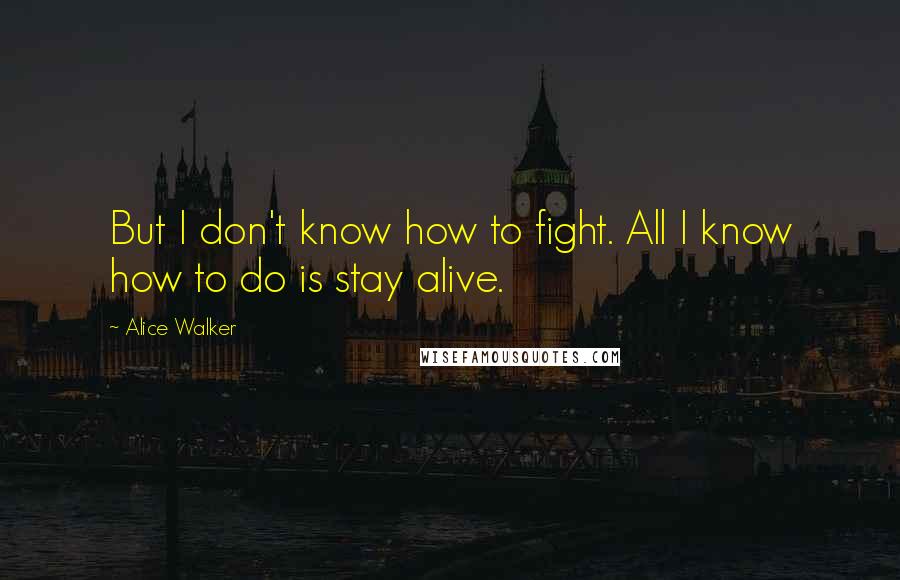 Alice Walker Quotes: But I don't know how to fight. All I know how to do is stay alive.