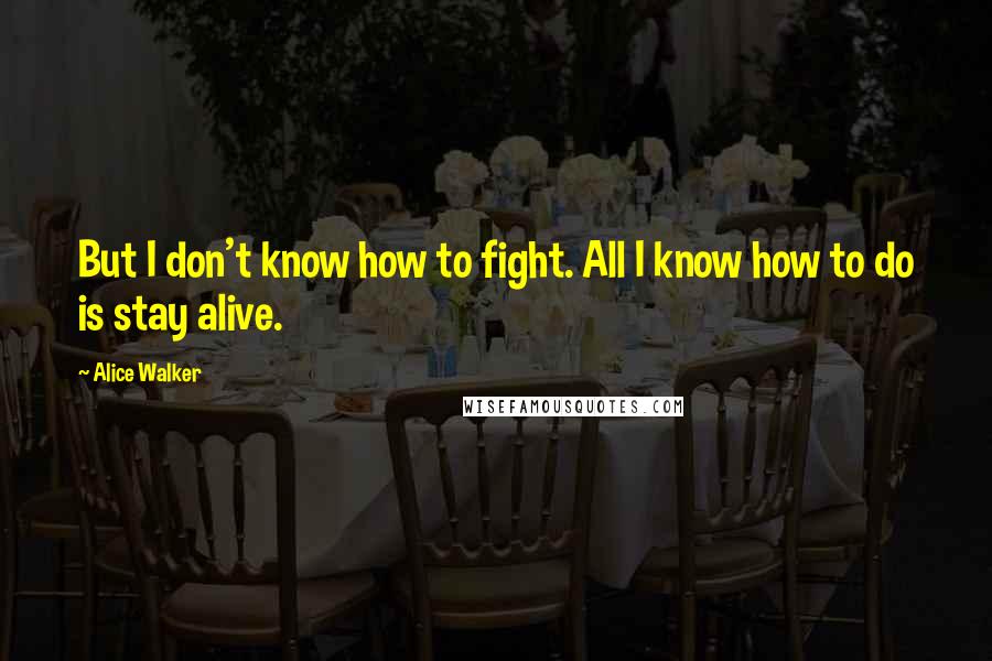 Alice Walker Quotes: But I don't know how to fight. All I know how to do is stay alive.