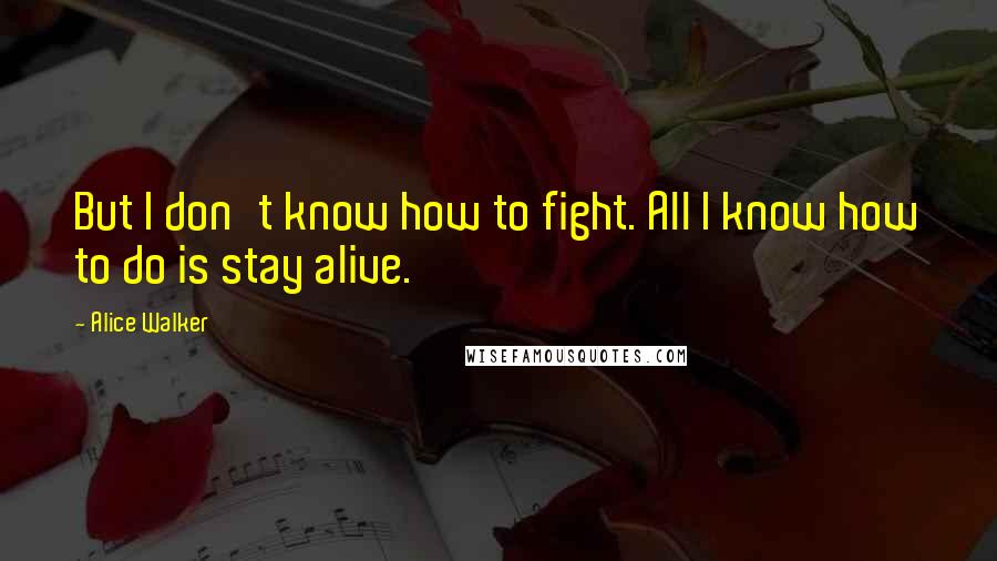 Alice Walker Quotes: But I don't know how to fight. All I know how to do is stay alive.