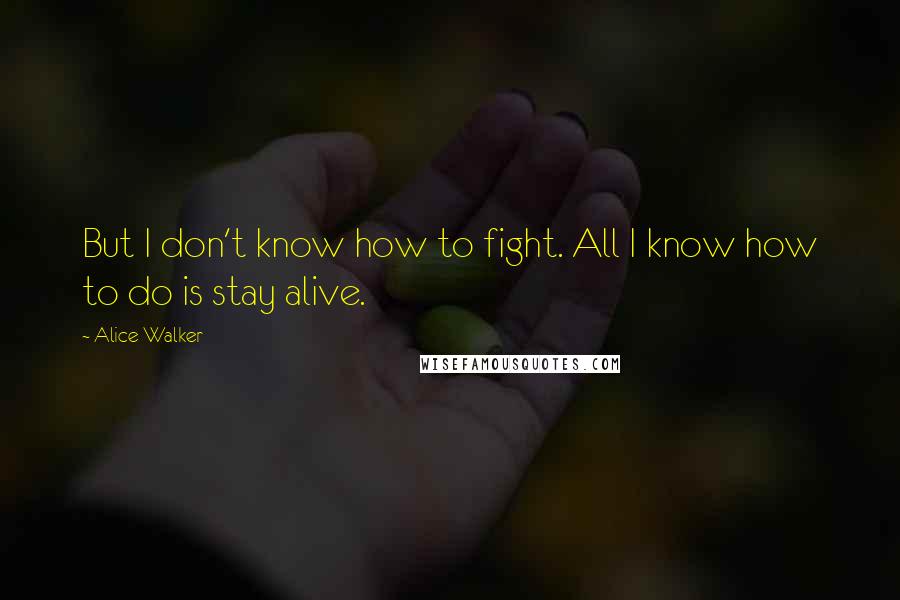 Alice Walker Quotes: But I don't know how to fight. All I know how to do is stay alive.