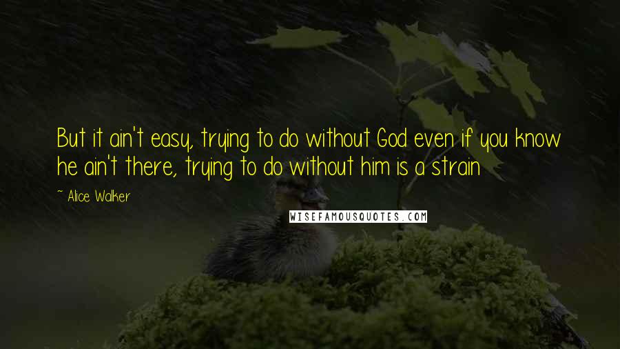 Alice Walker Quotes: But it ain't easy, trying to do without God even if you know he ain't there, trying to do without him is a strain