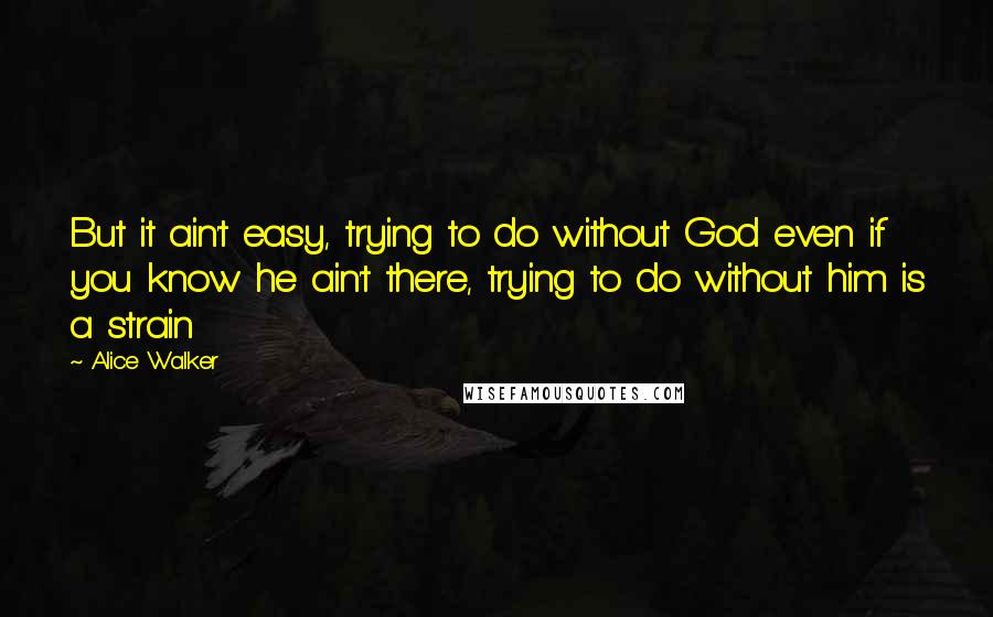Alice Walker Quotes: But it ain't easy, trying to do without God even if you know he ain't there, trying to do without him is a strain
