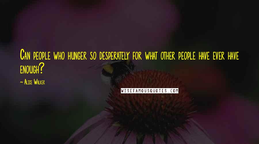 Alice Walker Quotes: Can people who hunger so desperately for what other people have ever have enough?