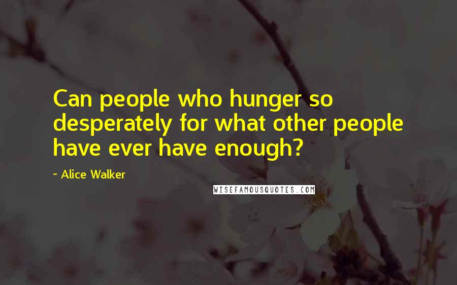 Alice Walker Quotes: Can people who hunger so desperately for what other people have ever have enough?