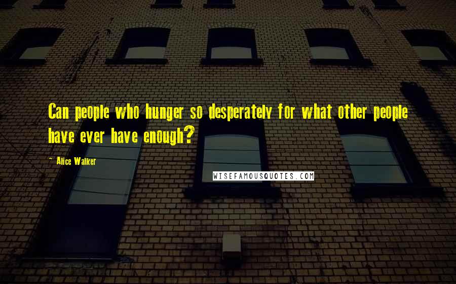 Alice Walker Quotes: Can people who hunger so desperately for what other people have ever have enough?