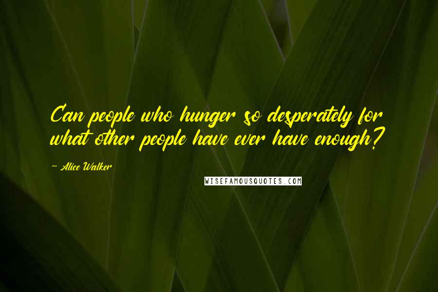 Alice Walker Quotes: Can people who hunger so desperately for what other people have ever have enough?