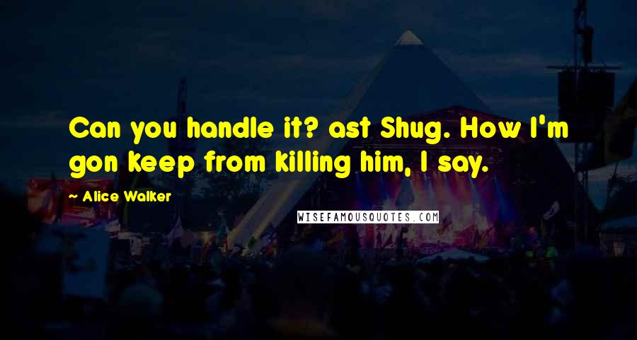 Alice Walker Quotes: Can you handle it? ast Shug. How I'm gon keep from killing him, I say.