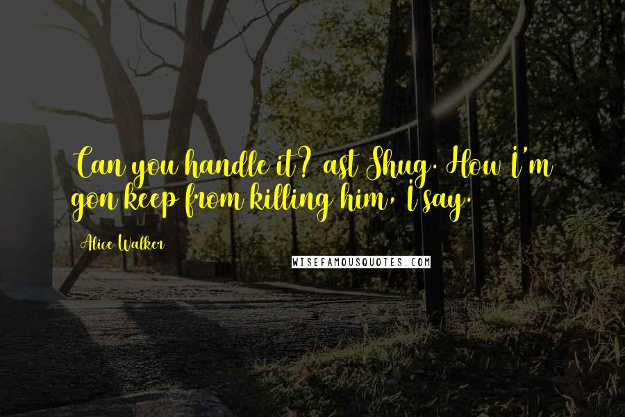 Alice Walker Quotes: Can you handle it? ast Shug. How I'm gon keep from killing him, I say.