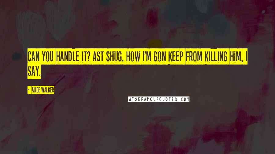 Alice Walker Quotes: Can you handle it? ast Shug. How I'm gon keep from killing him, I say.