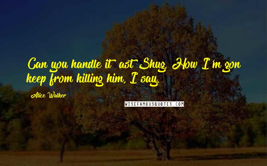 Alice Walker Quotes: Can you handle it? ast Shug. How I'm gon keep from killing him, I say.