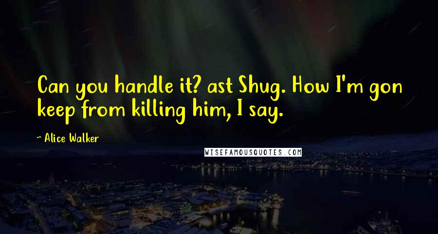 Alice Walker Quotes: Can you handle it? ast Shug. How I'm gon keep from killing him, I say.