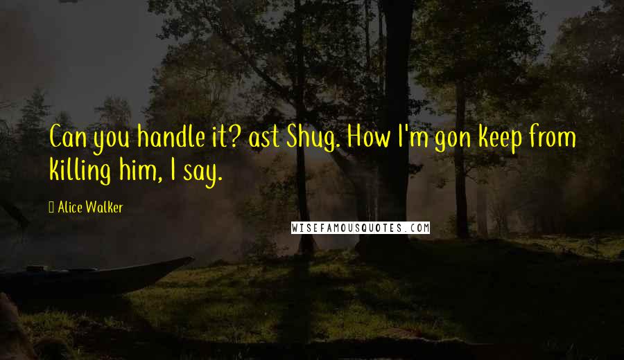 Alice Walker Quotes: Can you handle it? ast Shug. How I'm gon keep from killing him, I say.