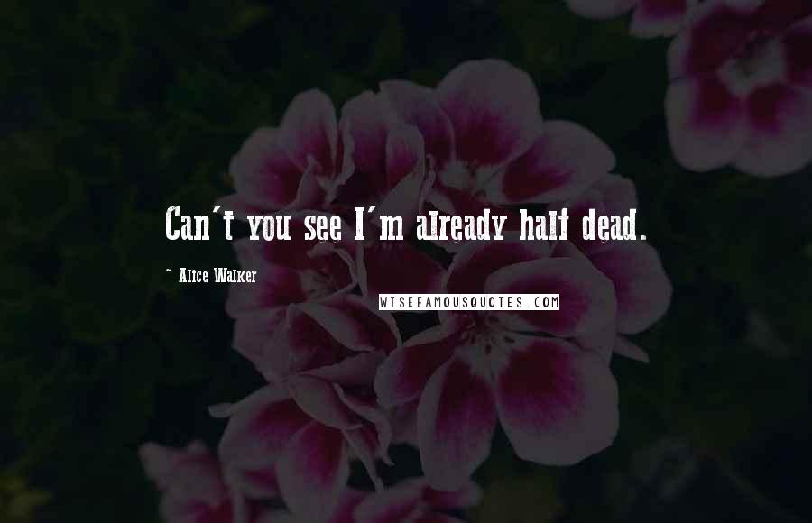 Alice Walker Quotes: Can't you see I'm already half dead.