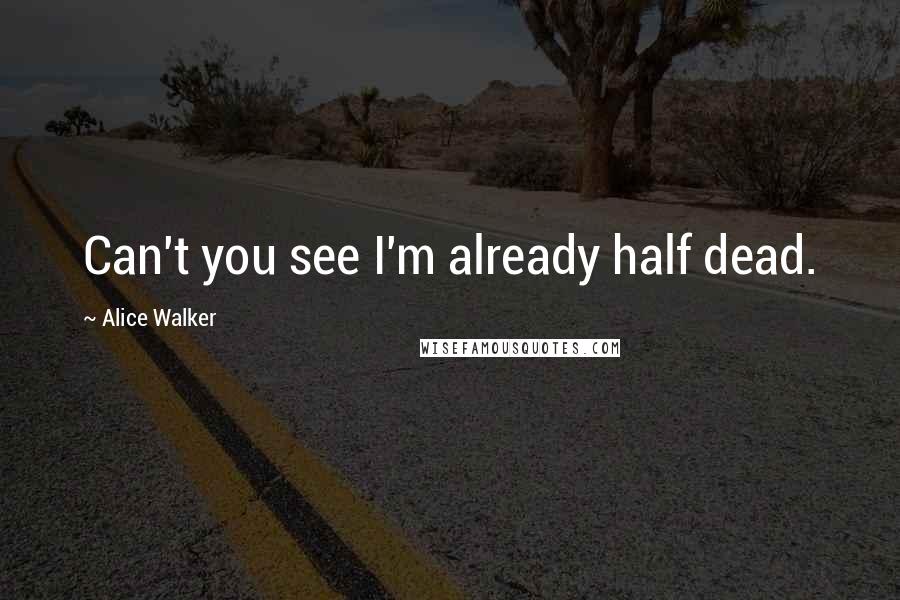 Alice Walker Quotes: Can't you see I'm already half dead.