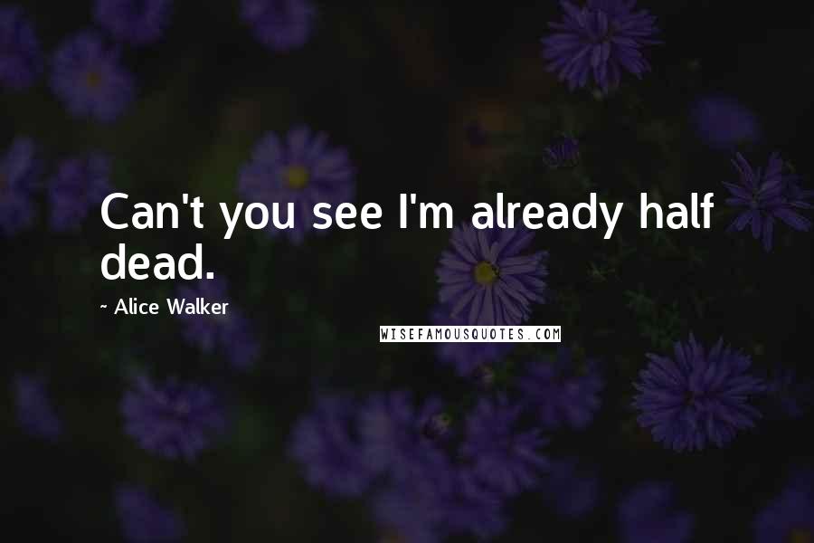 Alice Walker Quotes: Can't you see I'm already half dead.