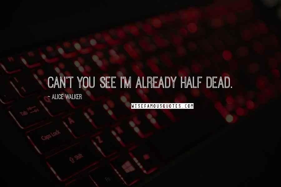 Alice Walker Quotes: Can't you see I'm already half dead.