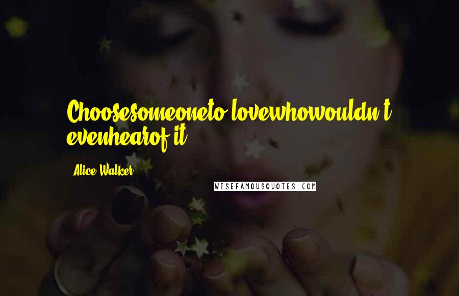Alice Walker Quotes: Choosesomeoneto lovewhowouldn't evenhearof it.