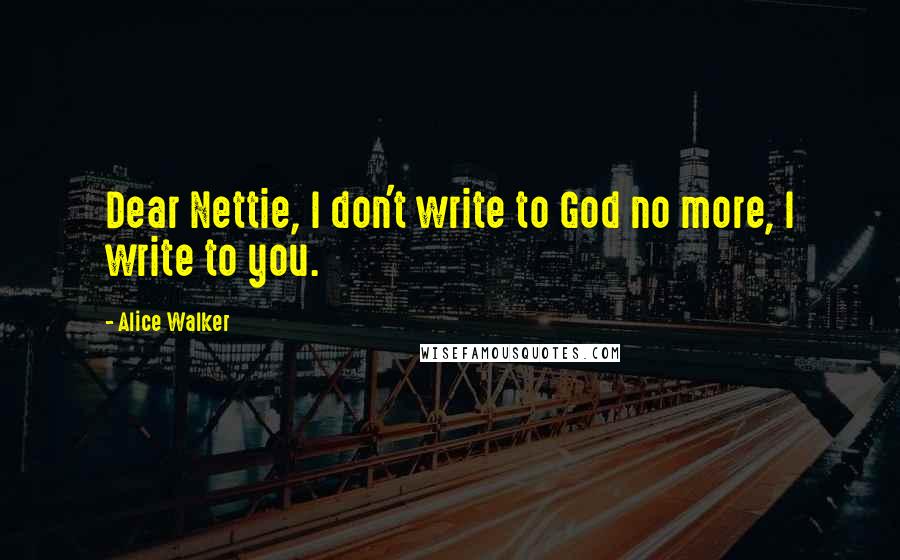 Alice Walker Quotes: Dear Nettie, I don't write to God no more, I write to you.