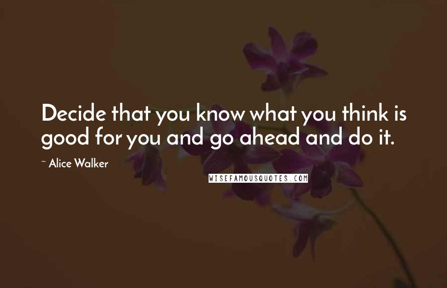 Alice Walker Quotes: Decide that you know what you think is good for you and go ahead and do it.