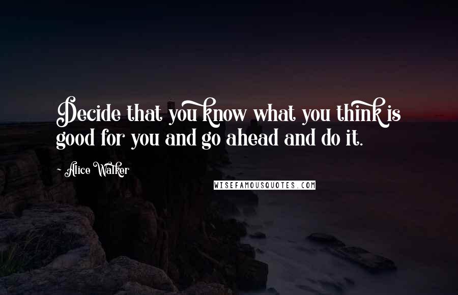 Alice Walker Quotes: Decide that you know what you think is good for you and go ahead and do it.