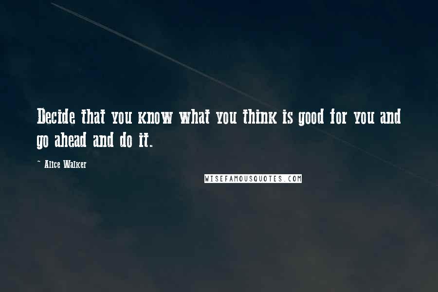 Alice Walker Quotes: Decide that you know what you think is good for you and go ahead and do it.