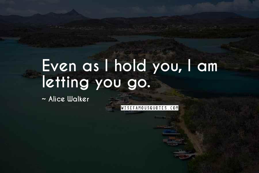 Alice Walker Quotes: Even as I hold you, I am letting you go.