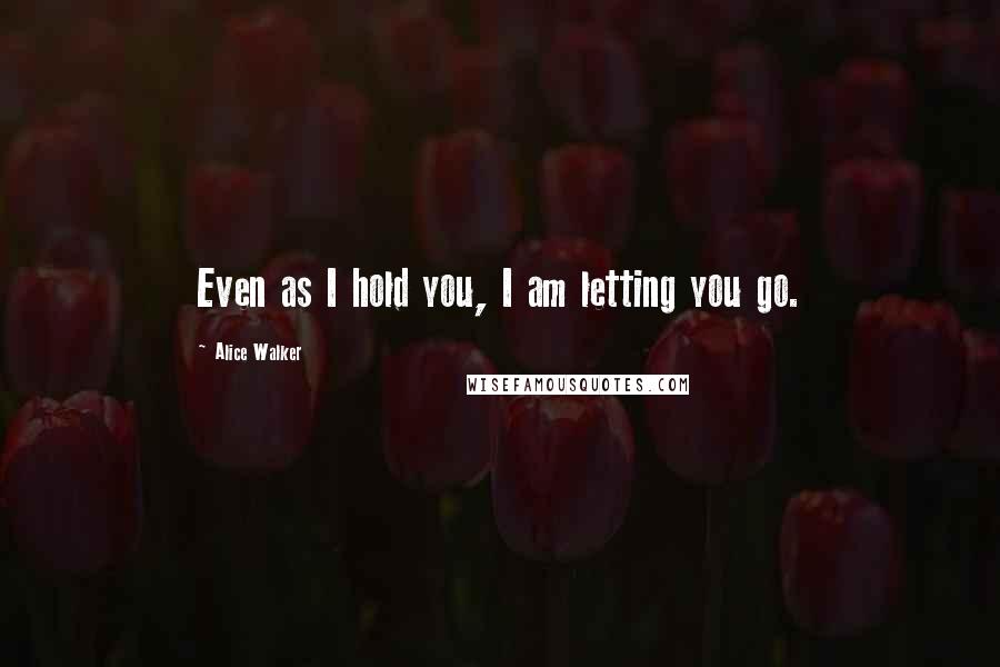 Alice Walker Quotes: Even as I hold you, I am letting you go.