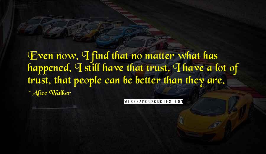 Alice Walker Quotes: Even now, I find that no matter what has happened, I still have that trust. I have a lot of trust, that people can be better than they are.