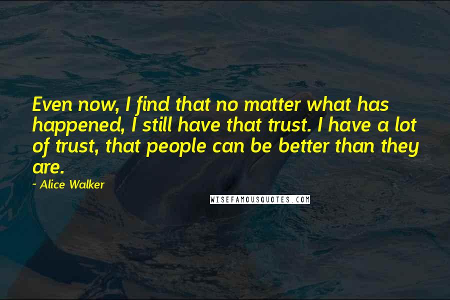 Alice Walker Quotes: Even now, I find that no matter what has happened, I still have that trust. I have a lot of trust, that people can be better than they are.