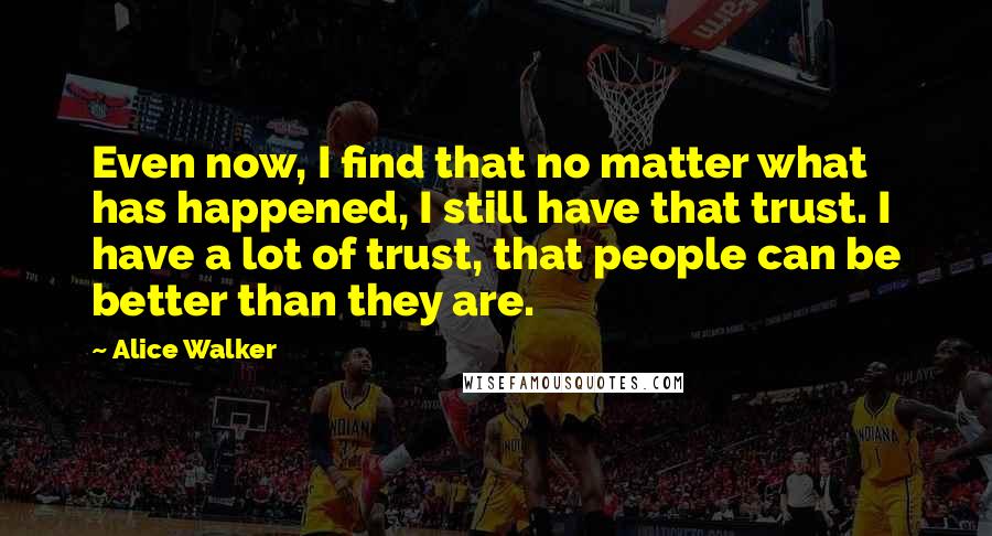 Alice Walker Quotes: Even now, I find that no matter what has happened, I still have that trust. I have a lot of trust, that people can be better than they are.